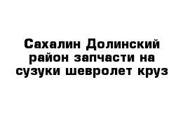 Сахалин Долинский район запчасти на сузуки шевролет круз